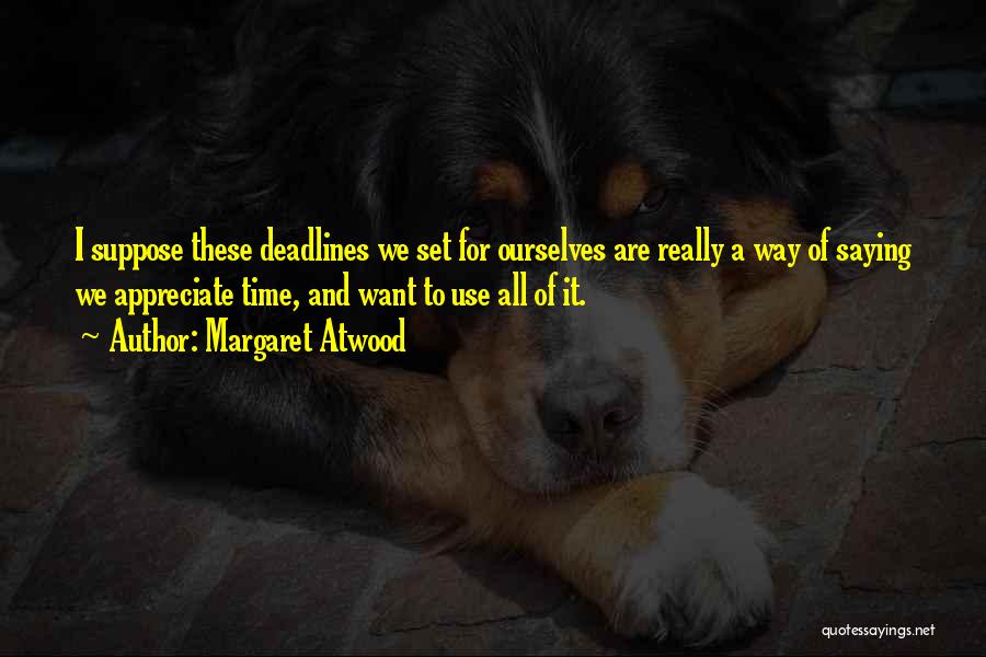 Margaret Atwood Quotes: I Suppose These Deadlines We Set For Ourselves Are Really A Way Of Saying We Appreciate Time, And Want To