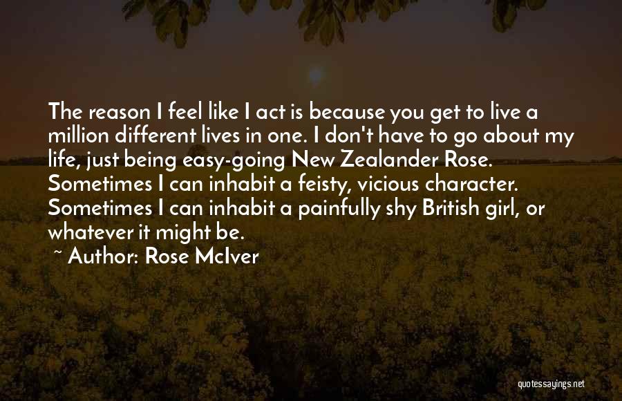 Rose McIver Quotes: The Reason I Feel Like I Act Is Because You Get To Live A Million Different Lives In One. I