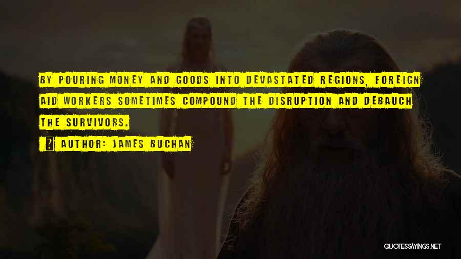 James Buchan Quotes: By Pouring Money And Goods Into Devastated Regions, Foreign Aid Workers Sometimes Compound The Disruption And Debauch The Survivors.