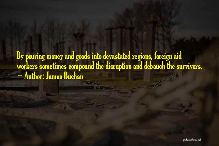 James Buchan Quotes: By Pouring Money And Goods Into Devastated Regions, Foreign Aid Workers Sometimes Compound The Disruption And Debauch The Survivors.