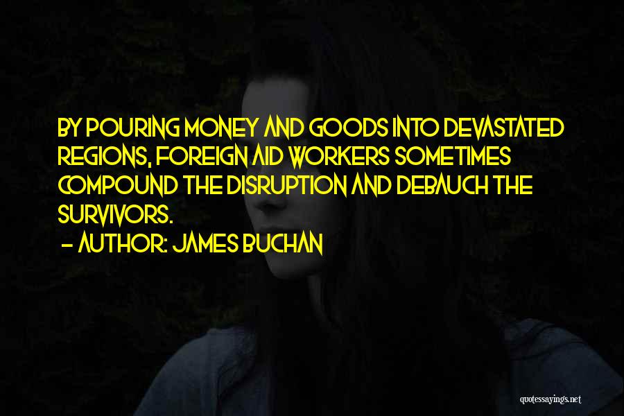 James Buchan Quotes: By Pouring Money And Goods Into Devastated Regions, Foreign Aid Workers Sometimes Compound The Disruption And Debauch The Survivors.