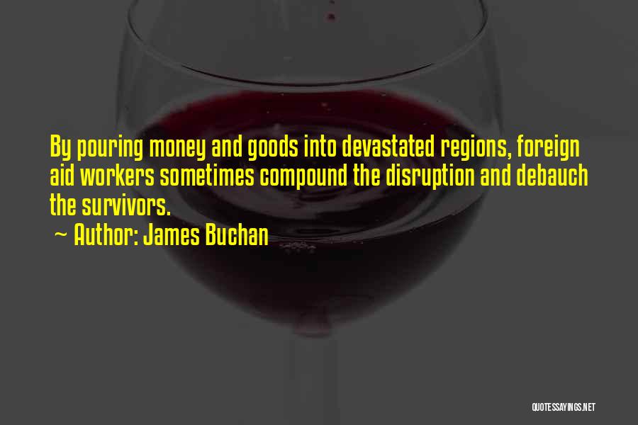 James Buchan Quotes: By Pouring Money And Goods Into Devastated Regions, Foreign Aid Workers Sometimes Compound The Disruption And Debauch The Survivors.