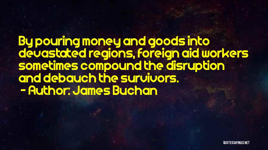 James Buchan Quotes: By Pouring Money And Goods Into Devastated Regions, Foreign Aid Workers Sometimes Compound The Disruption And Debauch The Survivors.