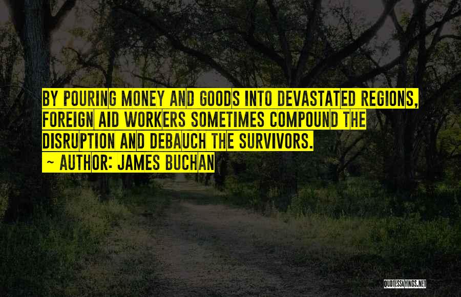 James Buchan Quotes: By Pouring Money And Goods Into Devastated Regions, Foreign Aid Workers Sometimes Compound The Disruption And Debauch The Survivors.