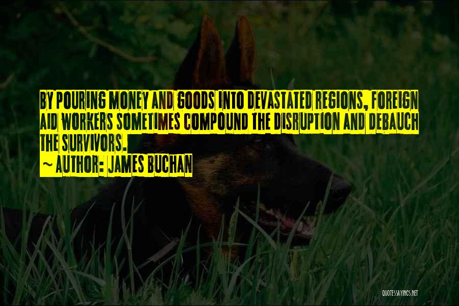 James Buchan Quotes: By Pouring Money And Goods Into Devastated Regions, Foreign Aid Workers Sometimes Compound The Disruption And Debauch The Survivors.