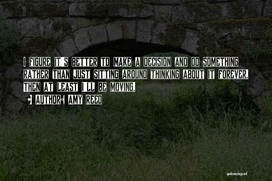 Amy Reed Quotes: I Figure It's Better To Make A Decision And Do Something Rather Than Just Sitting Around Thinking About It Forever.