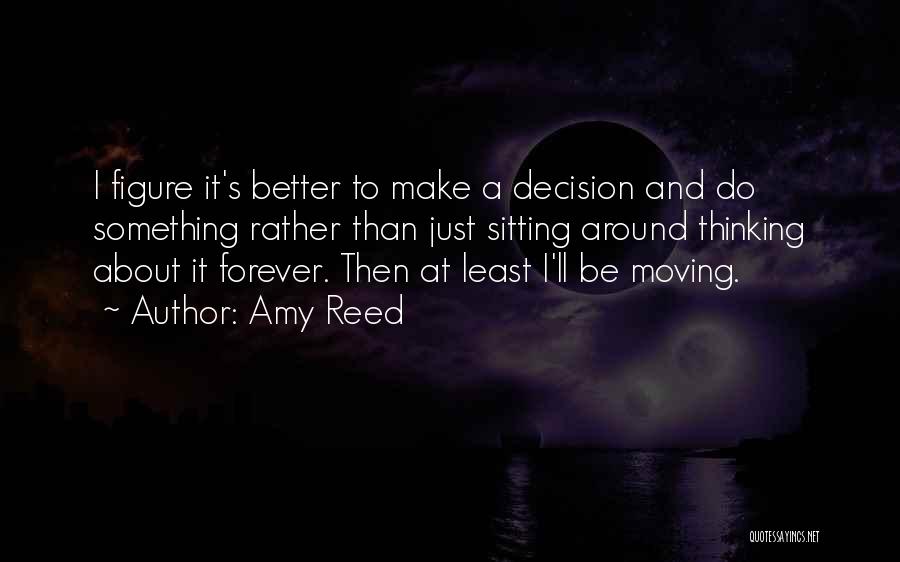 Amy Reed Quotes: I Figure It's Better To Make A Decision And Do Something Rather Than Just Sitting Around Thinking About It Forever.