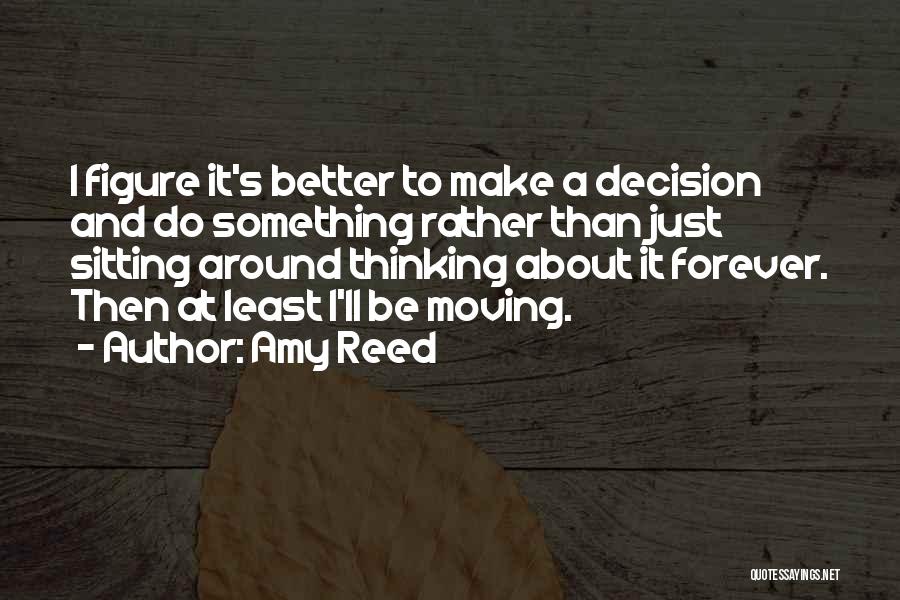 Amy Reed Quotes: I Figure It's Better To Make A Decision And Do Something Rather Than Just Sitting Around Thinking About It Forever.