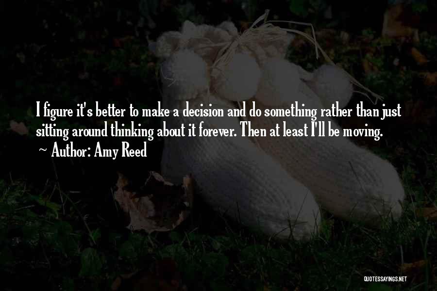 Amy Reed Quotes: I Figure It's Better To Make A Decision And Do Something Rather Than Just Sitting Around Thinking About It Forever.