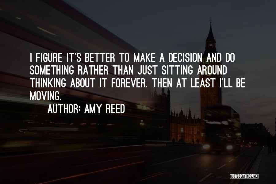 Amy Reed Quotes: I Figure It's Better To Make A Decision And Do Something Rather Than Just Sitting Around Thinking About It Forever.