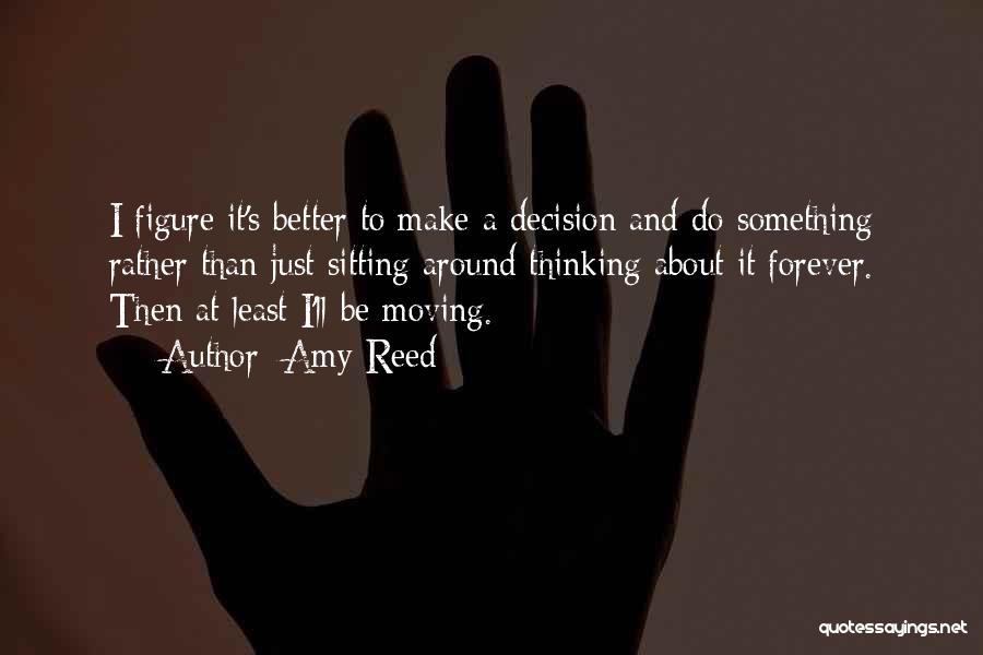 Amy Reed Quotes: I Figure It's Better To Make A Decision And Do Something Rather Than Just Sitting Around Thinking About It Forever.