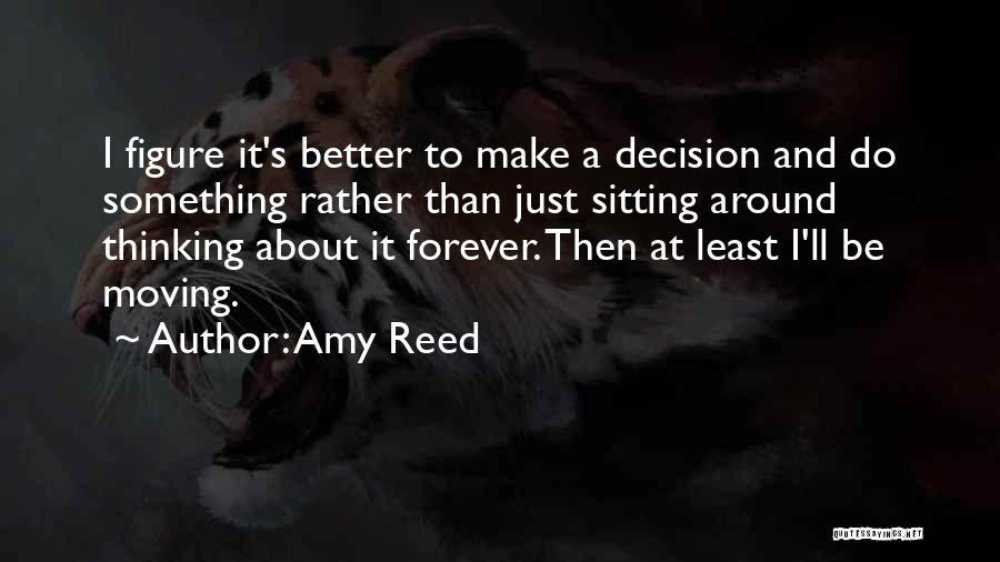 Amy Reed Quotes: I Figure It's Better To Make A Decision And Do Something Rather Than Just Sitting Around Thinking About It Forever.