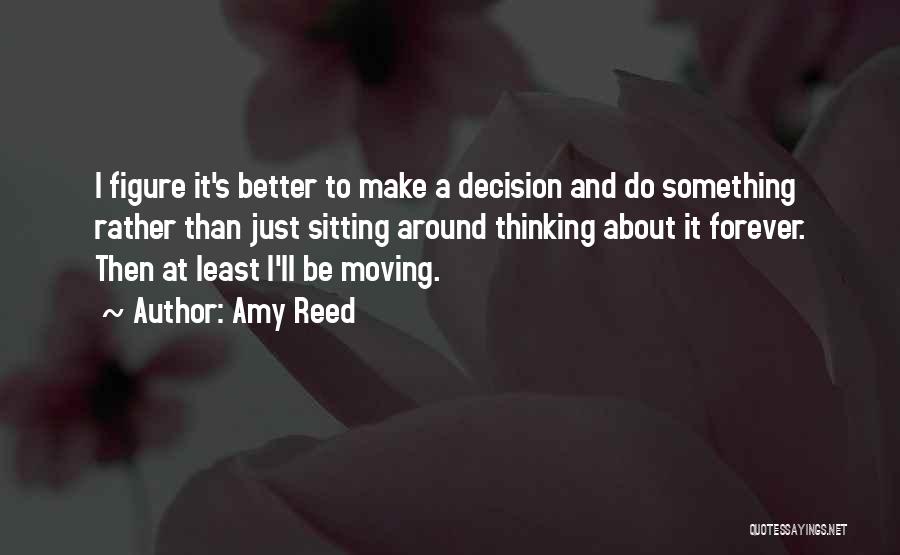Amy Reed Quotes: I Figure It's Better To Make A Decision And Do Something Rather Than Just Sitting Around Thinking About It Forever.