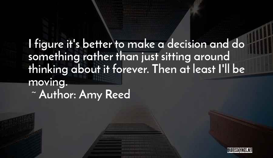 Amy Reed Quotes: I Figure It's Better To Make A Decision And Do Something Rather Than Just Sitting Around Thinking About It Forever.