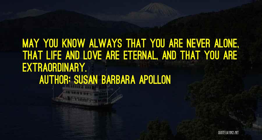 Susan Barbara Apollon Quotes: May You Know Always That You Are Never Alone, That Life And Love Are Eternal, And That You Are Extraordinary.