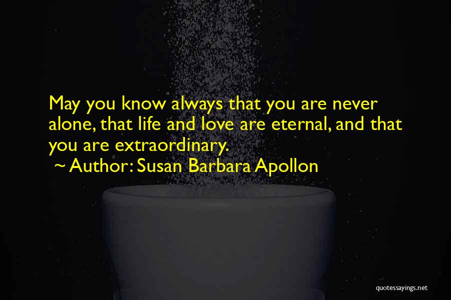 Susan Barbara Apollon Quotes: May You Know Always That You Are Never Alone, That Life And Love Are Eternal, And That You Are Extraordinary.