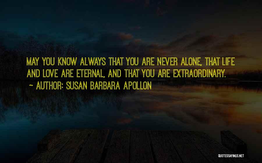 Susan Barbara Apollon Quotes: May You Know Always That You Are Never Alone, That Life And Love Are Eternal, And That You Are Extraordinary.