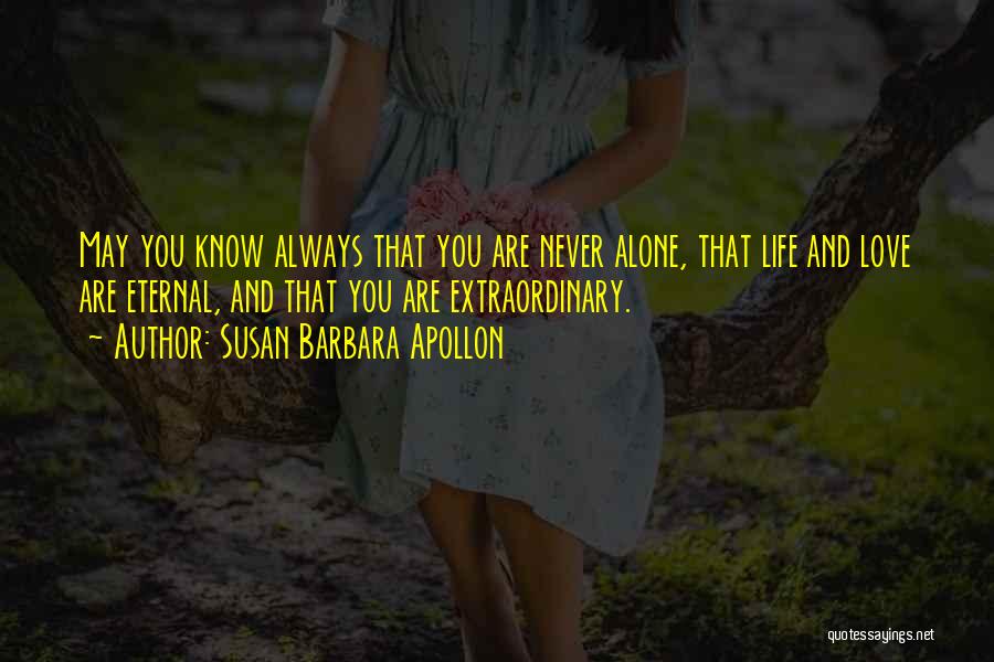 Susan Barbara Apollon Quotes: May You Know Always That You Are Never Alone, That Life And Love Are Eternal, And That You Are Extraordinary.