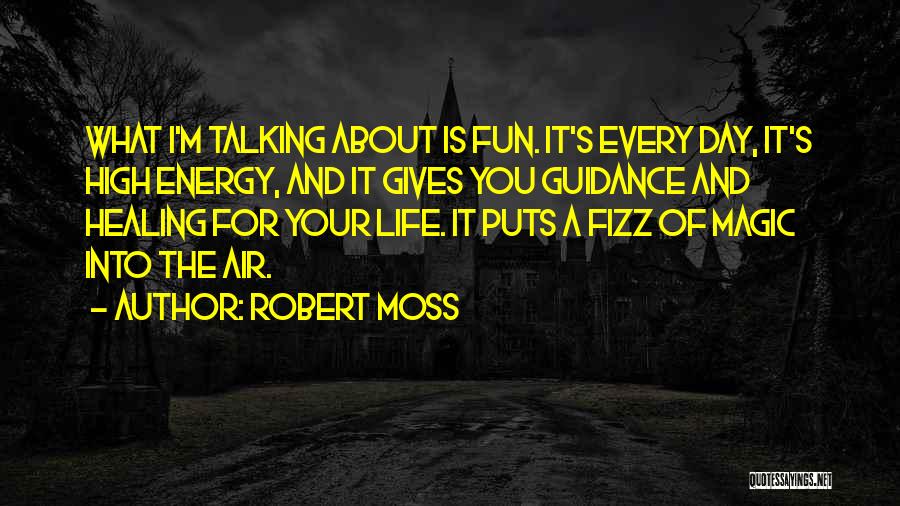 Robert Moss Quotes: What I'm Talking About Is Fun. It's Every Day, It's High Energy, And It Gives You Guidance And Healing For