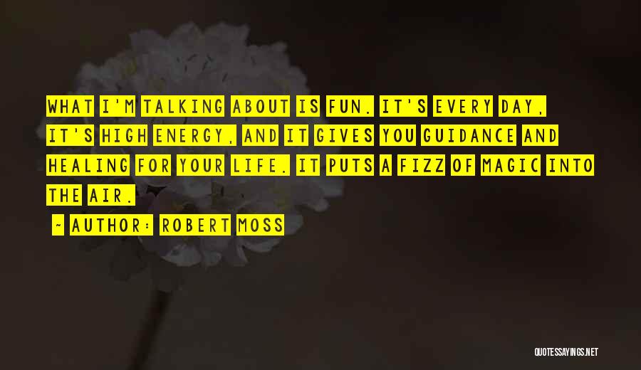 Robert Moss Quotes: What I'm Talking About Is Fun. It's Every Day, It's High Energy, And It Gives You Guidance And Healing For