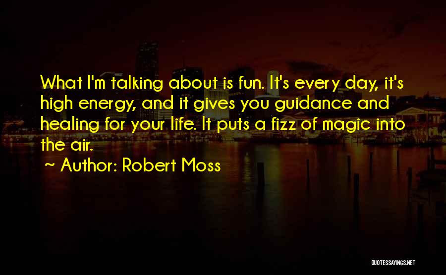 Robert Moss Quotes: What I'm Talking About Is Fun. It's Every Day, It's High Energy, And It Gives You Guidance And Healing For