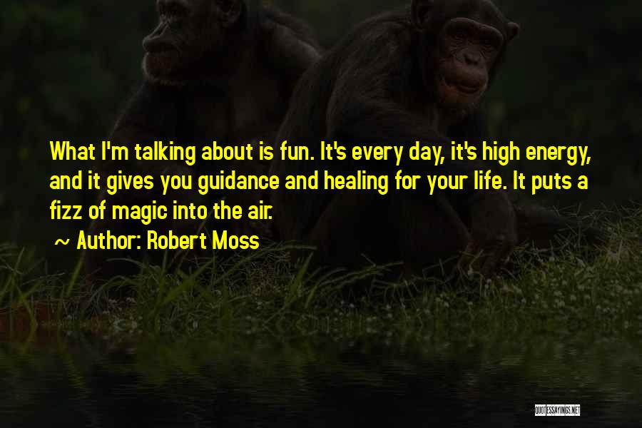 Robert Moss Quotes: What I'm Talking About Is Fun. It's Every Day, It's High Energy, And It Gives You Guidance And Healing For