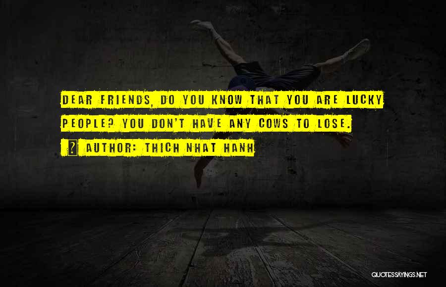 Thich Nhat Hanh Quotes: Dear Friends, Do You Know That You Are Lucky People? You Don't Have Any Cows To Lose.