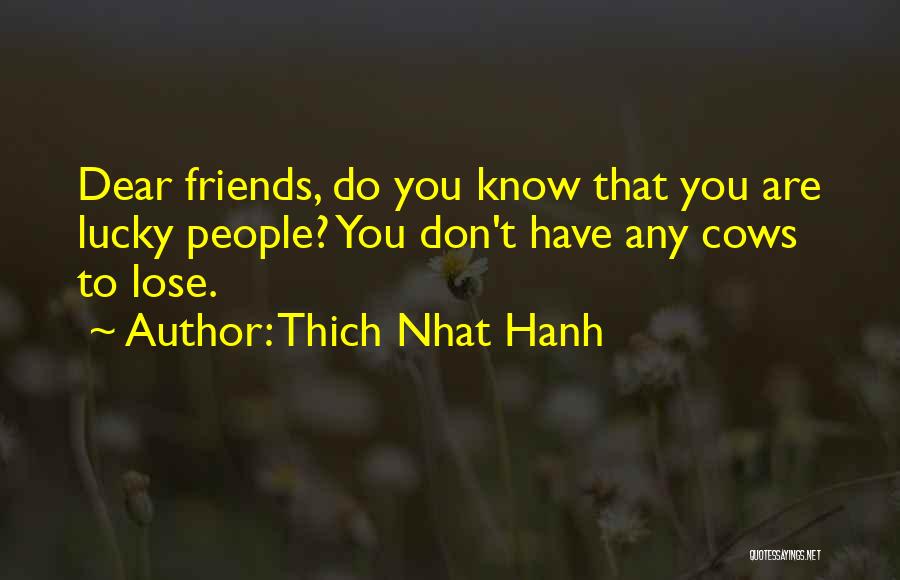 Thich Nhat Hanh Quotes: Dear Friends, Do You Know That You Are Lucky People? You Don't Have Any Cows To Lose.