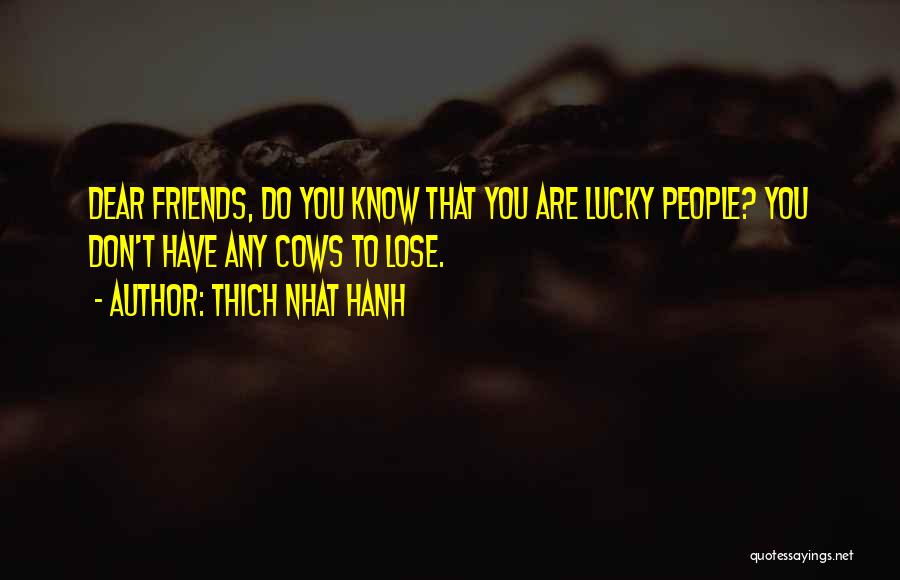 Thich Nhat Hanh Quotes: Dear Friends, Do You Know That You Are Lucky People? You Don't Have Any Cows To Lose.