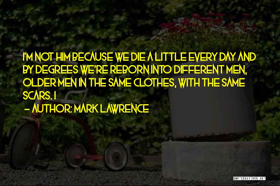 Mark Lawrence Quotes: I'm Not Him Because We Die A Little Every Day And By Degrees We're Reborn Into Different Men, Older Men