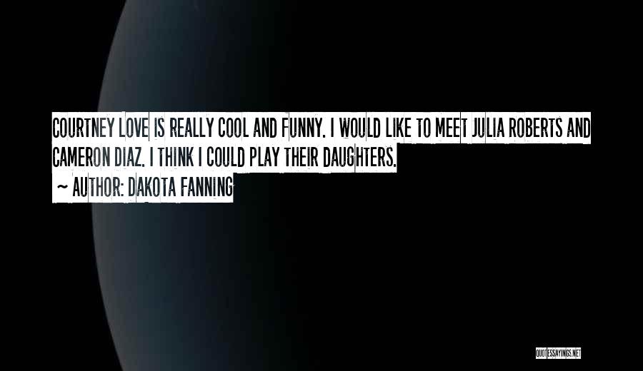 Dakota Fanning Quotes: Courtney Love Is Really Cool And Funny. I Would Like To Meet Julia Roberts And Cameron Diaz. I Think I