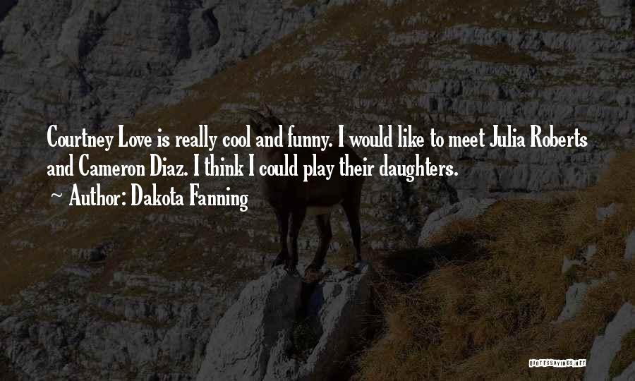 Dakota Fanning Quotes: Courtney Love Is Really Cool And Funny. I Would Like To Meet Julia Roberts And Cameron Diaz. I Think I