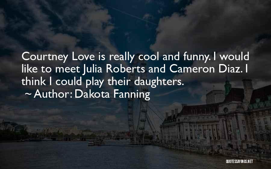 Dakota Fanning Quotes: Courtney Love Is Really Cool And Funny. I Would Like To Meet Julia Roberts And Cameron Diaz. I Think I