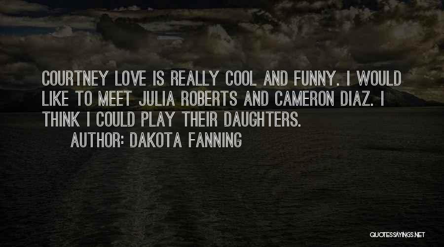 Dakota Fanning Quotes: Courtney Love Is Really Cool And Funny. I Would Like To Meet Julia Roberts And Cameron Diaz. I Think I