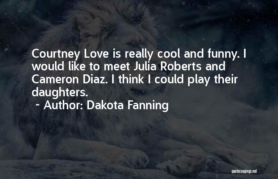 Dakota Fanning Quotes: Courtney Love Is Really Cool And Funny. I Would Like To Meet Julia Roberts And Cameron Diaz. I Think I