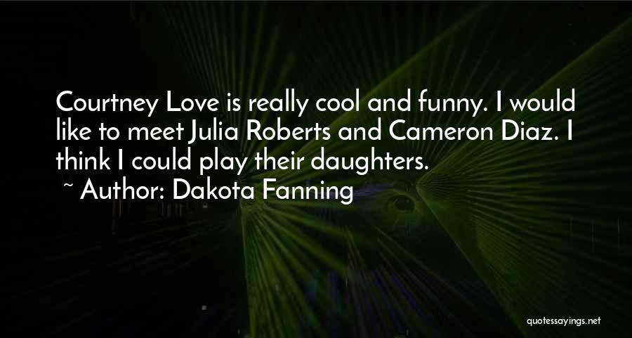 Dakota Fanning Quotes: Courtney Love Is Really Cool And Funny. I Would Like To Meet Julia Roberts And Cameron Diaz. I Think I