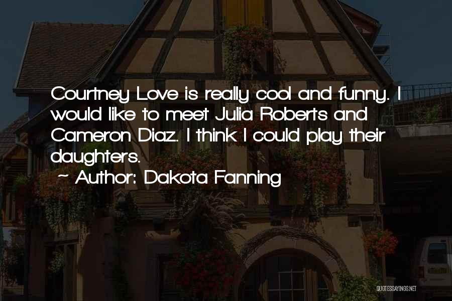 Dakota Fanning Quotes: Courtney Love Is Really Cool And Funny. I Would Like To Meet Julia Roberts And Cameron Diaz. I Think I