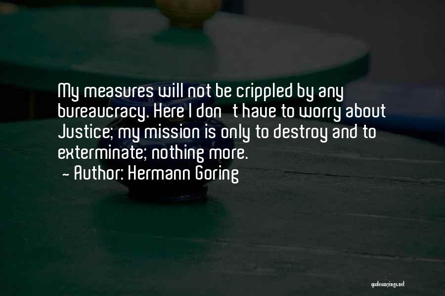 Hermann Goring Quotes: My Measures Will Not Be Crippled By Any Bureaucracy. Here I Don't Have To Worry About Justice; My Mission Is
