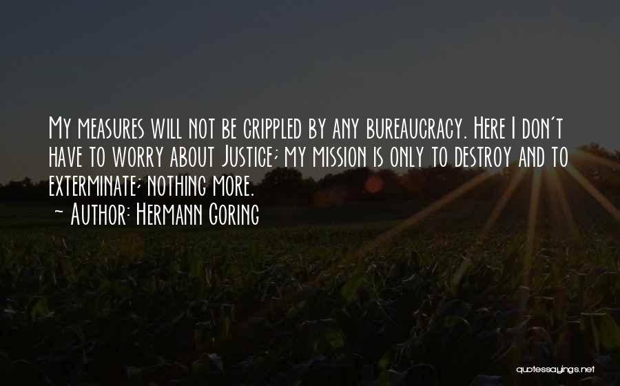 Hermann Goring Quotes: My Measures Will Not Be Crippled By Any Bureaucracy. Here I Don't Have To Worry About Justice; My Mission Is