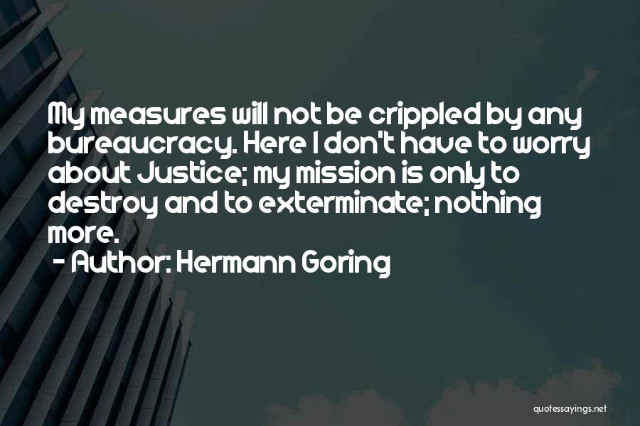 Hermann Goring Quotes: My Measures Will Not Be Crippled By Any Bureaucracy. Here I Don't Have To Worry About Justice; My Mission Is