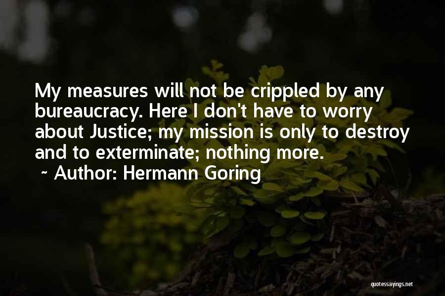Hermann Goring Quotes: My Measures Will Not Be Crippled By Any Bureaucracy. Here I Don't Have To Worry About Justice; My Mission Is