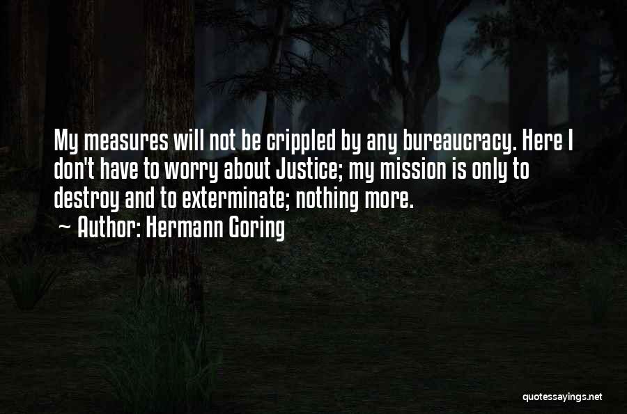 Hermann Goring Quotes: My Measures Will Not Be Crippled By Any Bureaucracy. Here I Don't Have To Worry About Justice; My Mission Is
