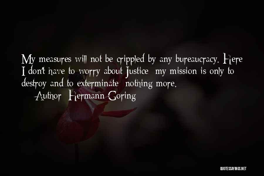 Hermann Goring Quotes: My Measures Will Not Be Crippled By Any Bureaucracy. Here I Don't Have To Worry About Justice; My Mission Is