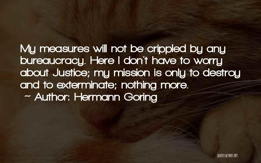 Hermann Goring Quotes: My Measures Will Not Be Crippled By Any Bureaucracy. Here I Don't Have To Worry About Justice; My Mission Is