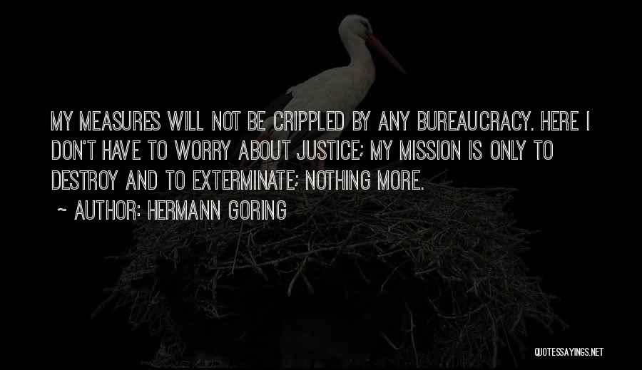 Hermann Goring Quotes: My Measures Will Not Be Crippled By Any Bureaucracy. Here I Don't Have To Worry About Justice; My Mission Is