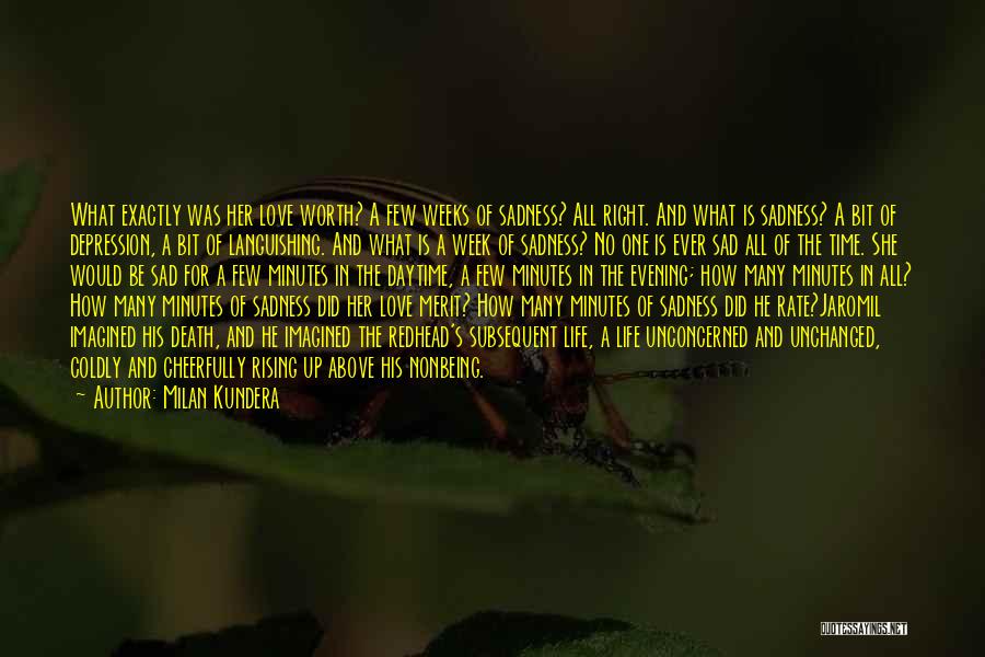 Milan Kundera Quotes: What Exactly Was Her Love Worth? A Few Weeks Of Sadness? All Right. And What Is Sadness? A Bit Of