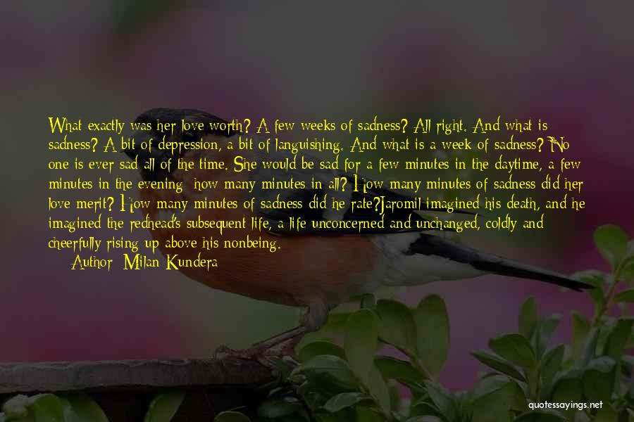 Milan Kundera Quotes: What Exactly Was Her Love Worth? A Few Weeks Of Sadness? All Right. And What Is Sadness? A Bit Of