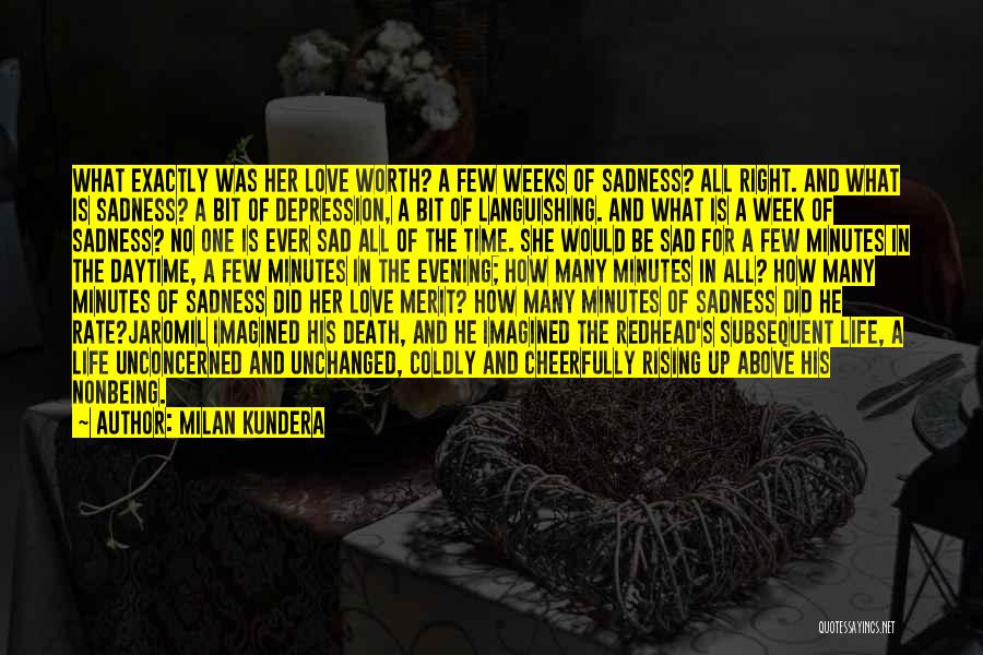 Milan Kundera Quotes: What Exactly Was Her Love Worth? A Few Weeks Of Sadness? All Right. And What Is Sadness? A Bit Of