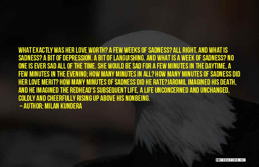Milan Kundera Quotes: What Exactly Was Her Love Worth? A Few Weeks Of Sadness? All Right. And What Is Sadness? A Bit Of