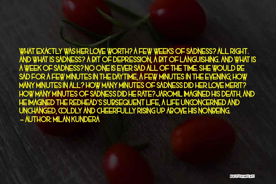 Milan Kundera Quotes: What Exactly Was Her Love Worth? A Few Weeks Of Sadness? All Right. And What Is Sadness? A Bit Of